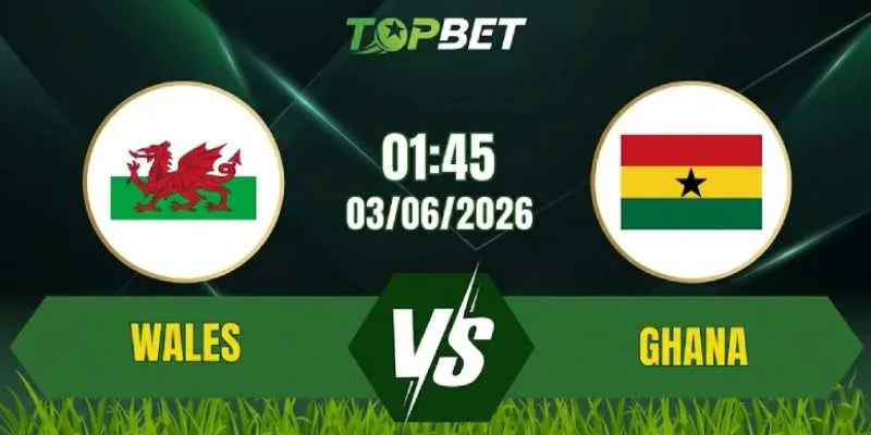 Soi Kèo Trận Wales Vs Ghana Ngày 02/06/2026: Thế Trận Căng Thẳng